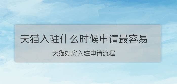 天猫入驻什么时候申请最容易 天猫好房入驻申请流程？